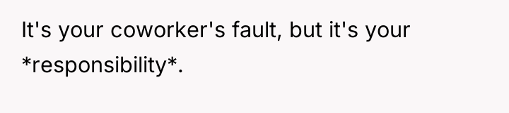 It's your coworker's fault, but it's your *responsibility*.