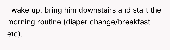 I wake up, bring him downstairs and start the morning...