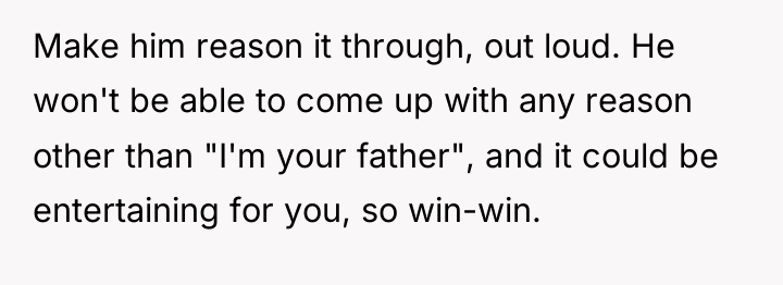 Make him reason it through, out loud. He won't be...