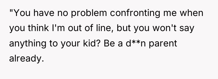 "You have no problem confronting me when you think I'm...