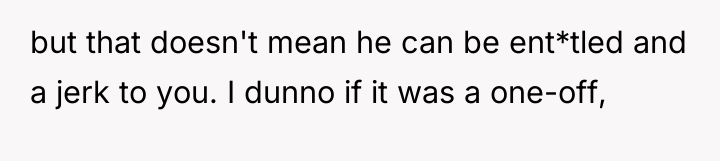 but that doesn't mean he can be ent*tled and a...