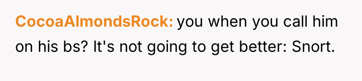 CocoaAlmondsRock you when you call him on his bs? It's...