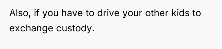 Also, if you have to drive your other kids to...