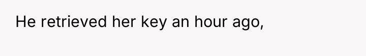 He retrieved her key an hour ago,