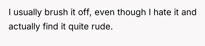 I usually brush it off, even though I hate it...