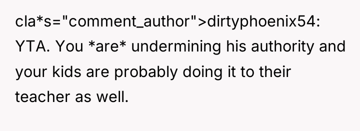 cla*s="comment_author">dirtyphoenix54: YTA. You *are* undermining his authority and your kids...