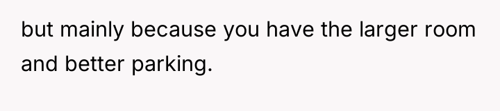 but mainly because you have the larger room and better...