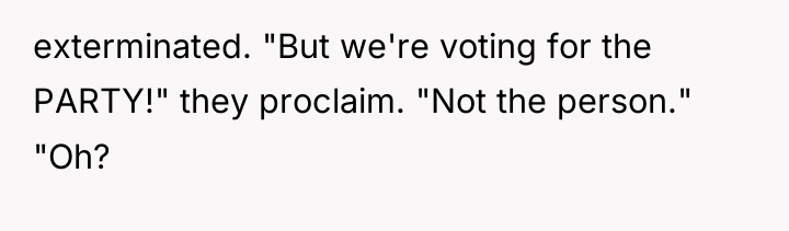 exterminated. "But we're voting for the PARTY!" they proclaim. "Not...