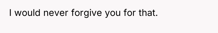 I would never forgive you for that.