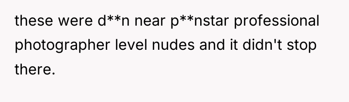 these were d**n near p**nstar professional photographer level nudes and...