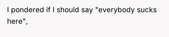 I pondered if I should say "everybody sucks here",