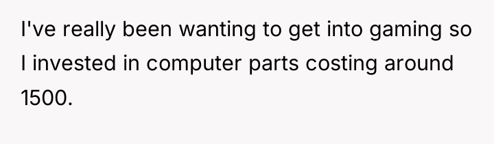 I've really been wanting to get into gaming so I...