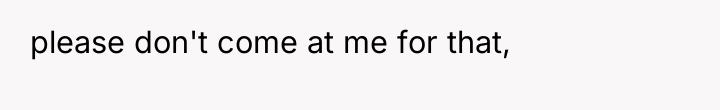 please don't come at me for that,