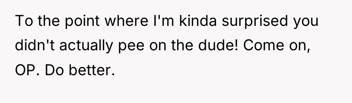 To the point where I'm kinda surprised you didn't actually...