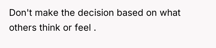 Don't make the decision based on what others think or...