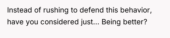 Instead of rushing to defend this behavior, have you considered...