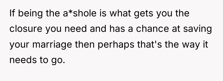 If being the a*shole is what gets you the closure...