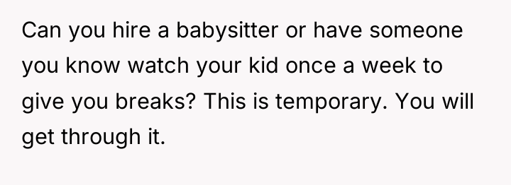 Can you hire a babysitter or have someone you know...