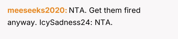 meeseeks2020 NTA. Get them fired anyway. IcySadness24: NTA.