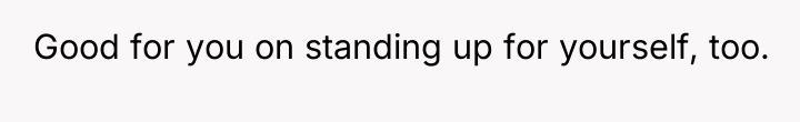 Good for you on standing up for yourself, too.