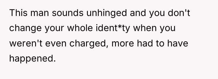 This man sounds unhinged and you don't change your whole...