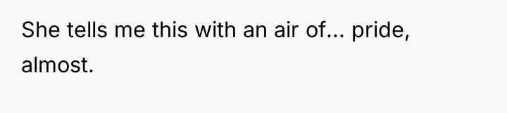 She tells me this with an air of... pride, almost.