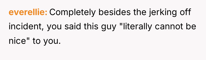 everellie Completely besides the jerking off incident, you said this...