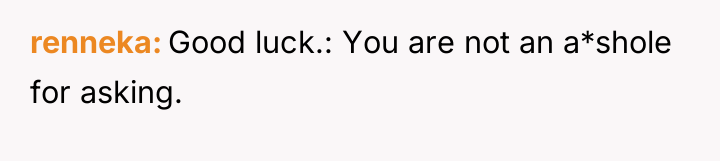 renneka Good luck.: You are not an a*shole for asking.