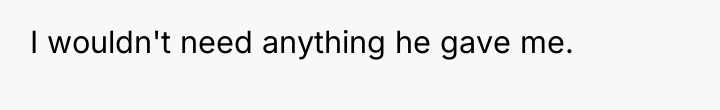 I wouldn't need anything he gave me.