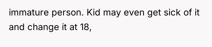 immature person. Kid may even get sick of it and...