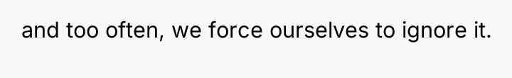 and too often, we force ourselves to ignore it.