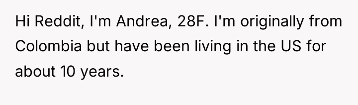 Hi Reddit, I'm Andrea, 28F. I'm originally from Colombia but...