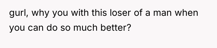 gurl, why you with this loser of a man when...