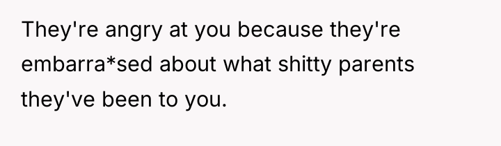 They're angry at you because they're embarra*sed about what shitty...
