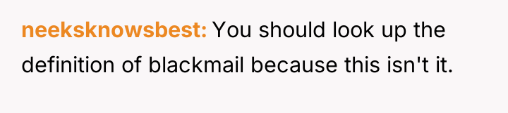 neeksknowsbest You should look up the definition of blackmail because...