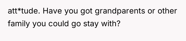 att*tude. Have you got grandparents or other family you could...