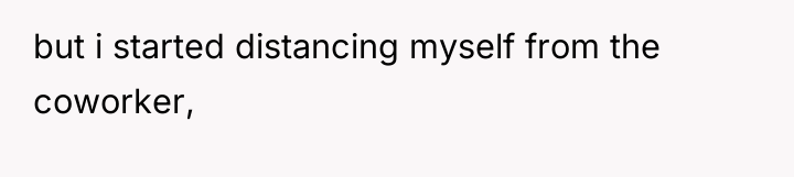 but i started distancing myself from the coworker,