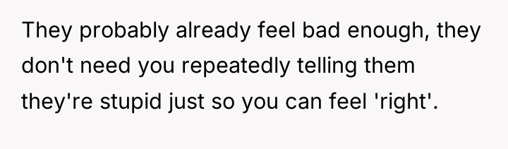 They probably already feel bad enough, they don't need you...