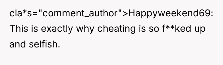 cla*s="comment_author">Happyweekend69: This is exactly why cheating is so f**ked up...