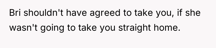 Bri shouldn't have agreed to take you, if she wasn't...