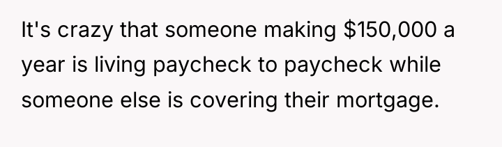 It's crazy that someone making $150,000 a year is living...