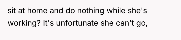 sit at home and do nothing while she's working? It's...