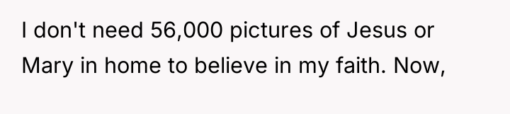 I don't need 56,000 pictures of Jesus or Mary in...