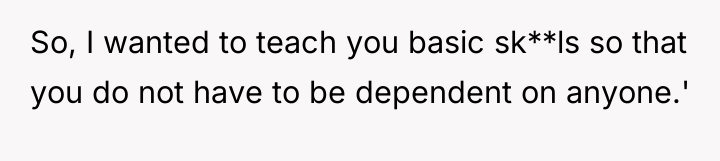 So, I wanted to teach you basic sk**ls so that...