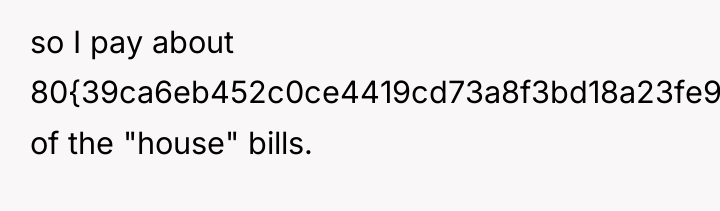 so I pay about 80{39ca6eb452c0ce4419cd73a8f3bd18a23fe95ab4febb092bc2ab1b542eeea82f} of the "house" bills.
