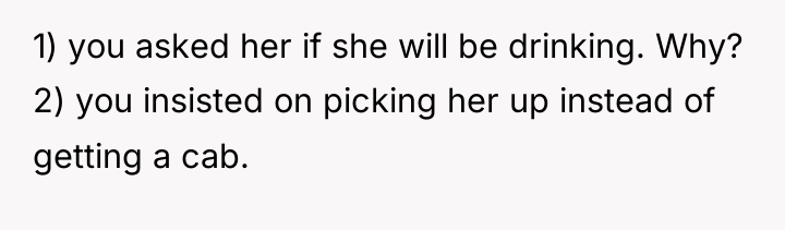 1) you asked her if she will be drinking. Why?...