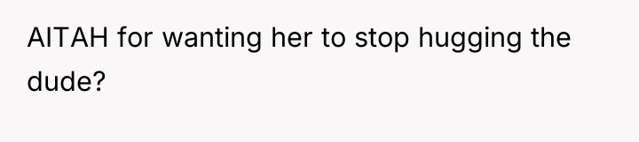 AITAH for wanting her to stop hugging the dude?
