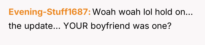 Evening-Stuff1687 Woah woah lol hold on... the update... YOUR boyfriend...
