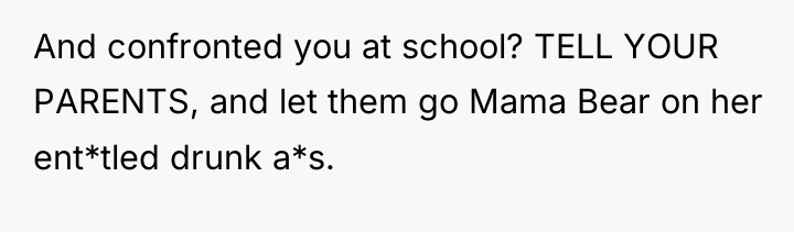 And confronted you at school? TELL YOUR PARENTS, and let...