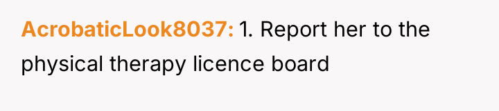 AcrobaticLook8037 1. Report her to the physical therapy licence board